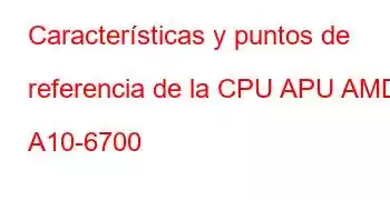 Características y puntos de referencia de la CPU APU AMD A10-6700