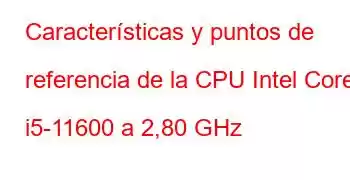 Características y puntos de referencia de la CPU Intel Core i5-11600 a 2,80 GHz