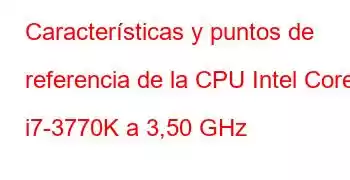 Características y puntos de referencia de la CPU Intel Core i7-3770K a 3,50 GHz