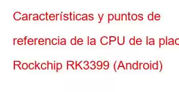 Características y puntos de referencia de la CPU de la placa Rockchip RK3399 (Android)