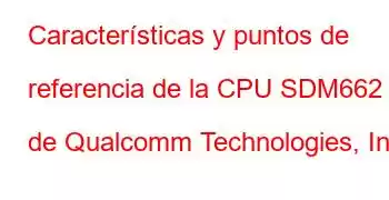 Características y puntos de referencia de la CPU SDM662 de Qualcomm Technologies, Inc