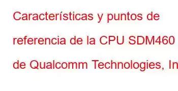 Características y puntos de referencia de la CPU SDM460 de Qualcomm Technologies, Inc