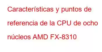 Características y puntos de referencia de la CPU de ocho núcleos AMD FX-8310