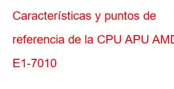 Características y puntos de referencia de la CPU APU AMD E1-7010