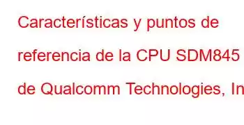 Características y puntos de referencia de la CPU SDM845 de Qualcomm Technologies, Inc