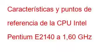 Características y puntos de referencia de la CPU Intel Pentium E2140 a 1,60 GHz