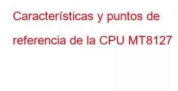 Características y puntos de referencia de la CPU MT8127