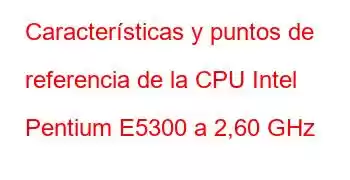 Características y puntos de referencia de la CPU Intel Pentium E5300 a 2,60 GHz