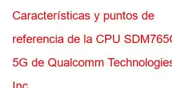 Características y puntos de referencia de la CPU SDM765G 5G de Qualcomm Technologies, Inc