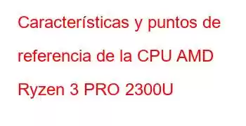 Características y puntos de referencia de la CPU AMD Ryzen 3 PRO 2300U