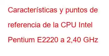 Características y puntos de referencia de la CPU Intel Pentium E2220 a 2,40 GHz