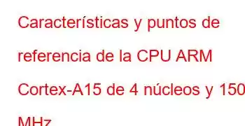 Características y puntos de referencia de la CPU ARM Cortex-A15 de 4 núcleos y 1500 MHz