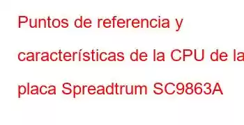 Puntos de referencia y características de la CPU de la placa Spreadtrum SC9863A