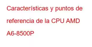 Características y puntos de referencia de la CPU AMD A6-8500P