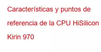 Características y puntos de referencia de la CPU HiSilicon Kirin 970