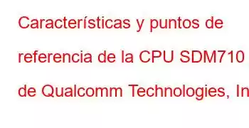 Características y puntos de referencia de la CPU SDM710 de Qualcomm Technologies, Inc