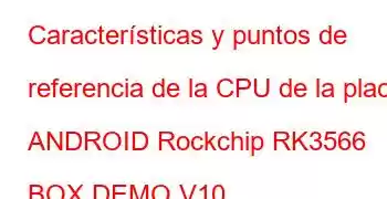 Características y puntos de referencia de la CPU de la placa ANDROID Rockchip RK3566 BOX DEMO V10