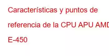 Características y puntos de referencia de la CPU APU AMD E-450