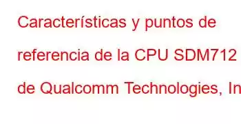 Características y puntos de referencia de la CPU SDM712 de Qualcomm Technologies, Inc