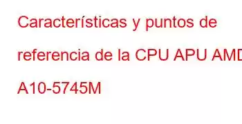 Características y puntos de referencia de la CPU APU AMD A10-5745M