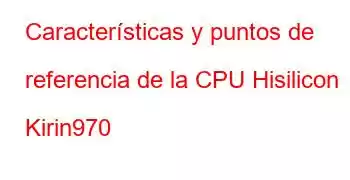 Características y puntos de referencia de la CPU Hisilicon Kirin970