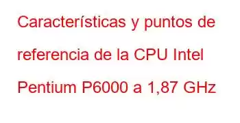 Características y puntos de referencia de la CPU Intel Pentium P6000 a 1,87 GHz