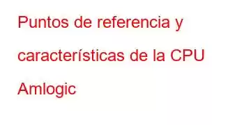 Puntos de referencia y características de la CPU Amlogic